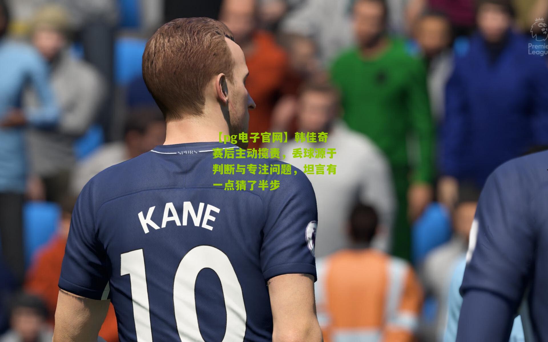 【pg电子官网】韩佳奇赛后主动揽责,丢球源于判断与专注问题,坦言有一点猜了半步