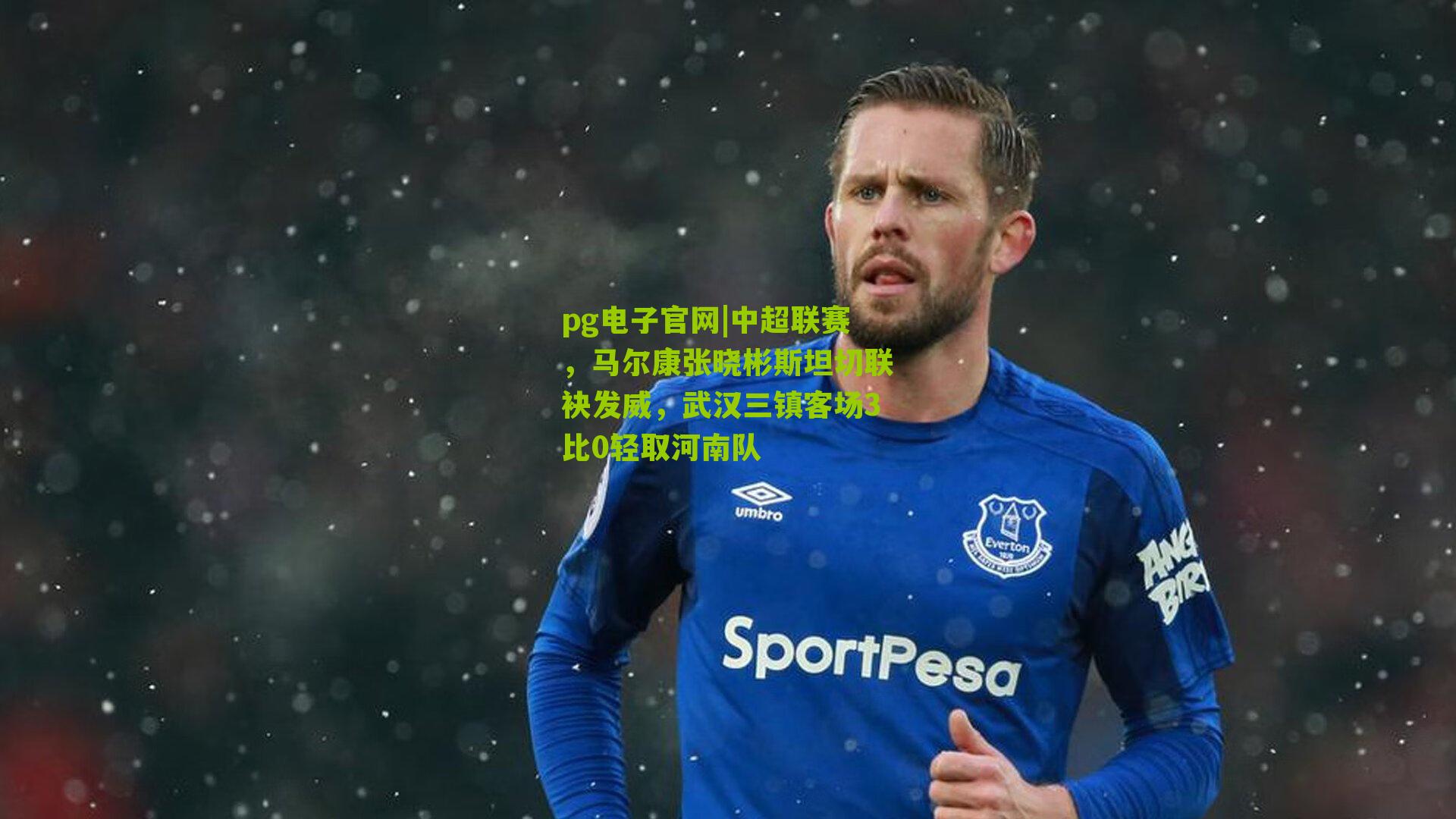 pg电子官网|中超联赛，马尔康张晓彬斯坦切联袂发威，武汉三镇客场3比0轻取河南队