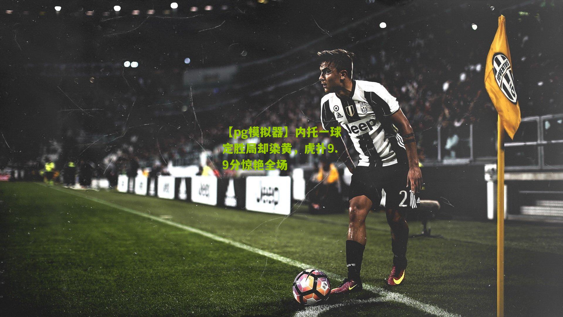 内托一球定胜局却染黄，虎扑9.9分惊艳全场