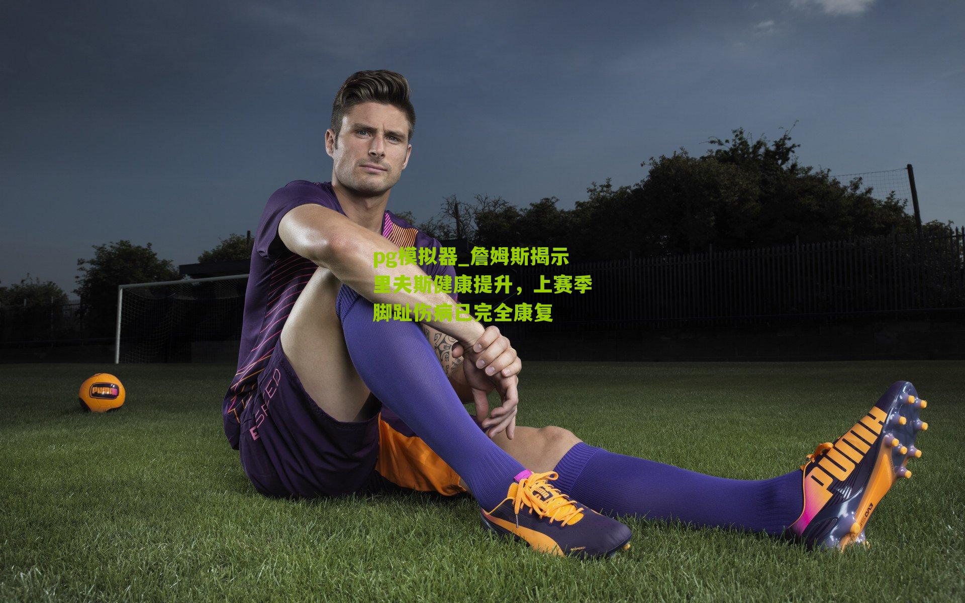 詹姆斯揭示里夫斯健康提升，上赛季脚趾伤病已完全康复