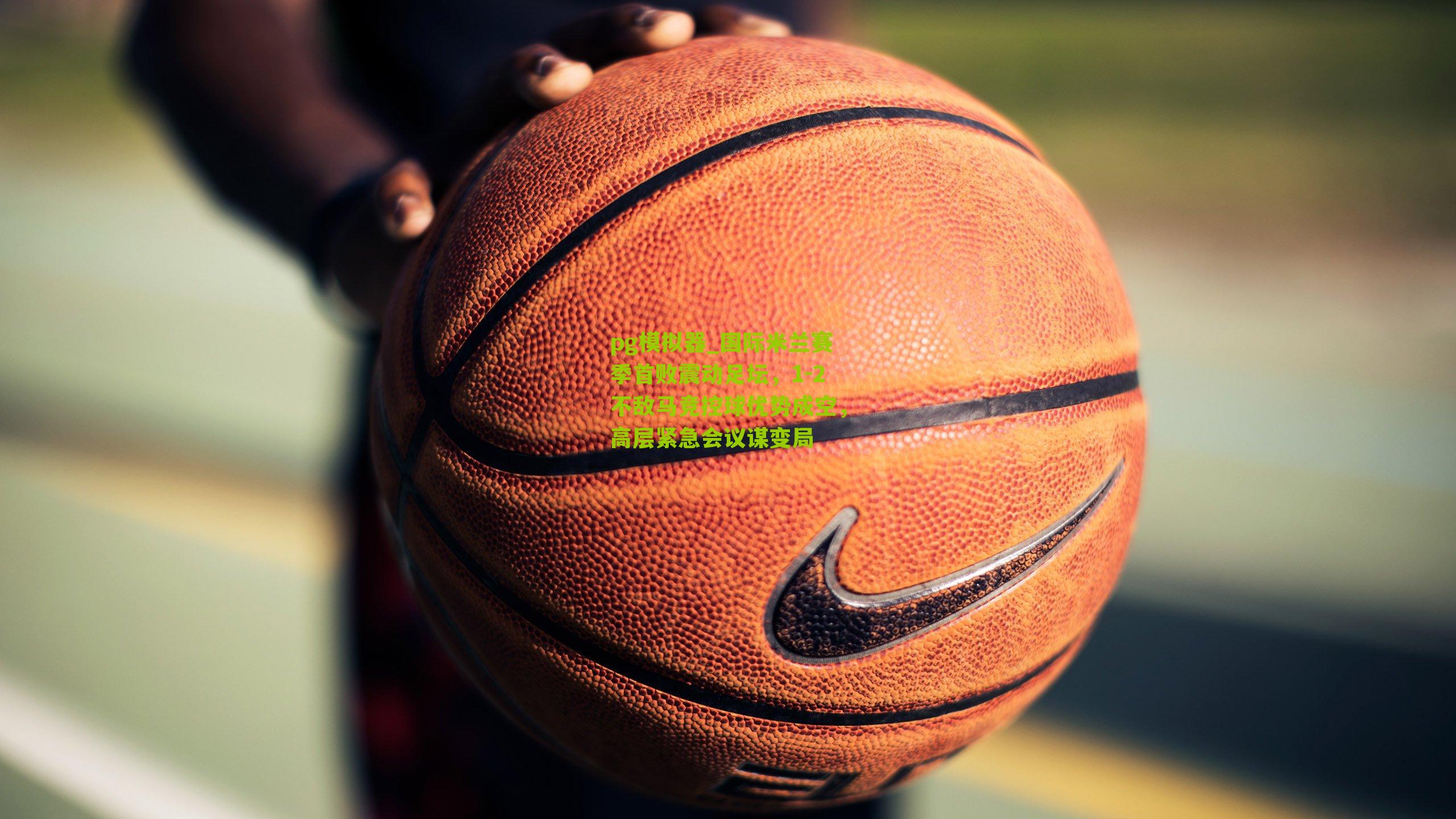 pg模拟器_国际米兰赛季首败震动足坛，1-2不敌马竞控球优势成空，高层紧急会议谋变局